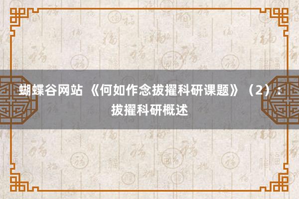 蝴蝶谷网站 《何如作念拔擢科研课题》（2）：拔擢科研概述