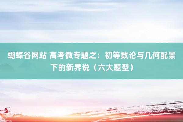 蝴蝶谷网站 高考微专题之:初等数论与几何配景下的新界说(六大题型)