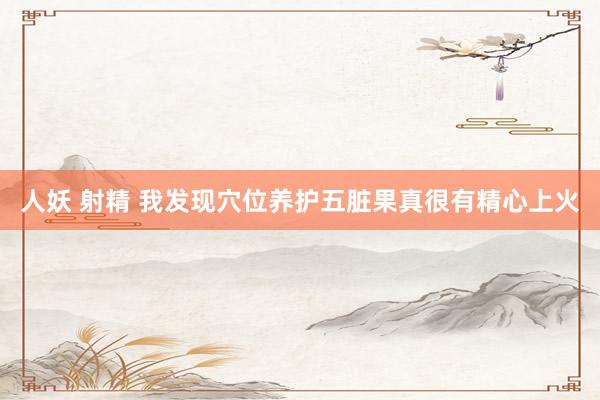 人妖 射精 我发现穴位养护五脏果真很有精心上火