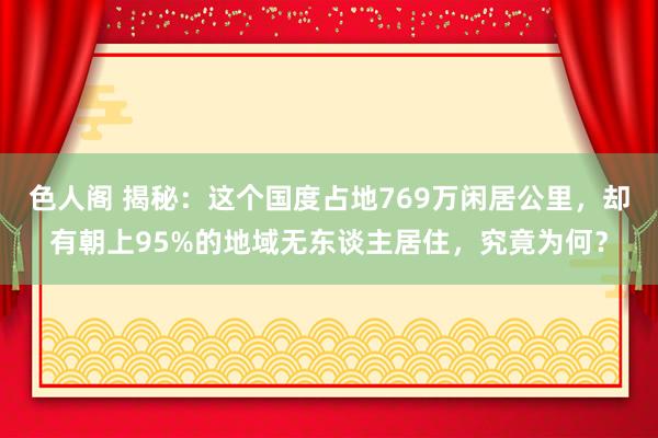 色人阁 揭秘：这个国度占地769万闲居公里，却有朝上95%的地域无东谈主居住，究竟为何？