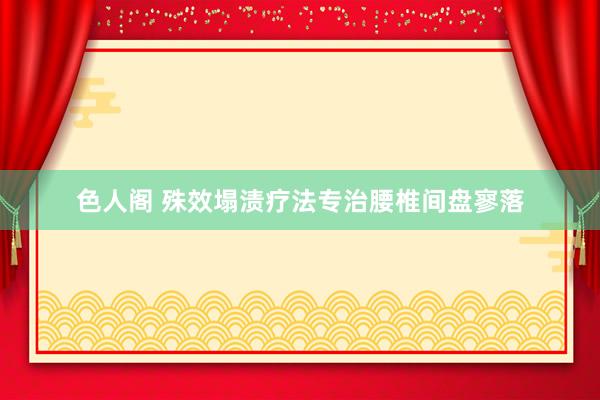 色人阁 殊效塌渍疗法专治腰椎间盘寥落
