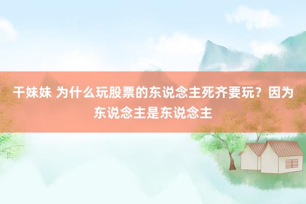 干妹妹 为什么玩股票的东说念主死齐要玩？因为东说念主是东说念主