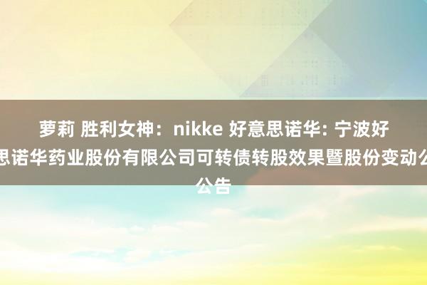 萝莉 胜利女神:nikke 好意思诺华: 宁波好意思诺华药业股份有限公司可转债转股效果暨股份变动公告