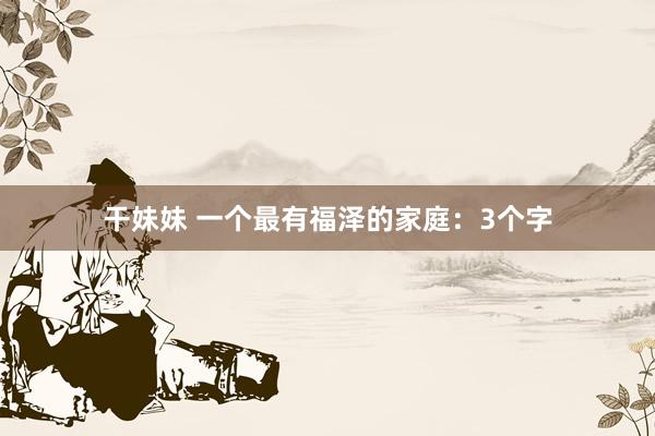 干妹妹 一个最有福泽的家庭：3个字