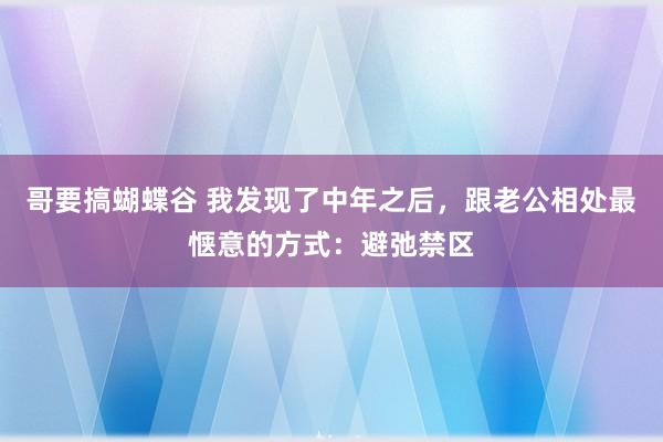 哥要搞蝴蝶谷 我发现了中年之后，跟老公相处最惬意的方式：避弛禁区