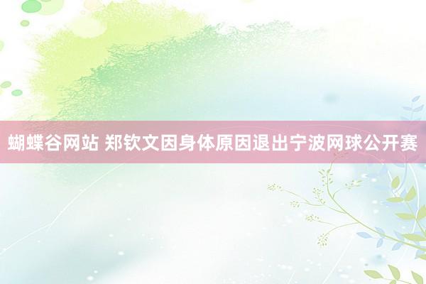 蝴蝶谷网站 郑钦文因身体原因退出宁波网球公开赛
