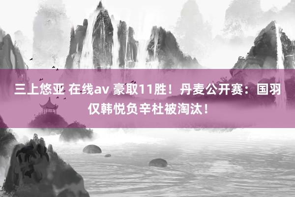 三上悠亚 在线av 豪取11胜！丹麦公开赛：国羽仅韩悦负辛杜被淘汰！