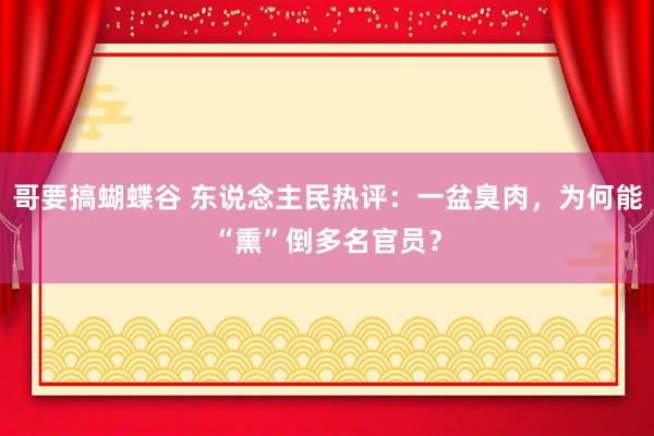 哥要搞蝴蝶谷 东说念主民热评：一盆臭肉，为何能“熏”倒多名官员？