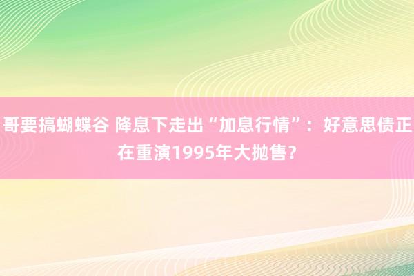 哥要搞蝴蝶谷 降息下走出“加息行情”：好意思债正在重演1995年大抛售？