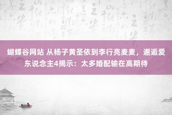 蝴蝶谷网站 从杨子黄圣依到李行亮麦麦，邂逅爱东说念主4揭示：太多婚配输在高期待