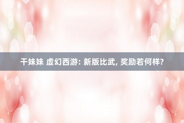 干妹妹 虚幻西游: 新版比武， 奖励若何样?