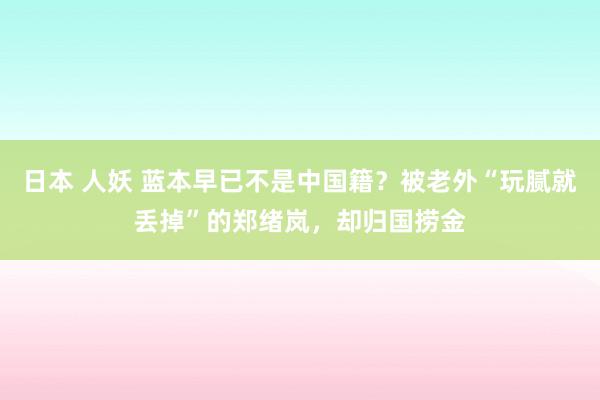 日本 人妖 蓝本早已不是中国籍？被老外“玩腻就丢掉”的郑绪岚，却归国捞金