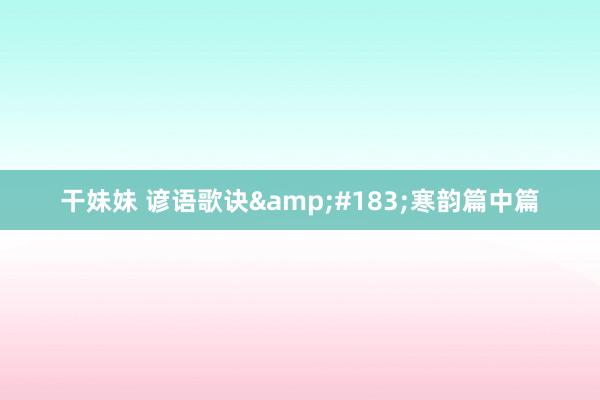 干妹妹 谚语歌诀&#183;寒韵篇中篇