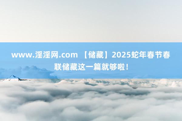 www.淫淫网.com 【储藏】2025蛇年春节春联储藏这一篇就够啦！