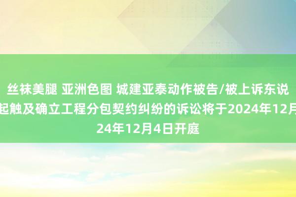 丝袜美腿 亚洲色图 城建亚泰动作被告/被上诉东说念主的1起触及确立工程分包契约纠纷的诉讼将于2024年12月4日开庭