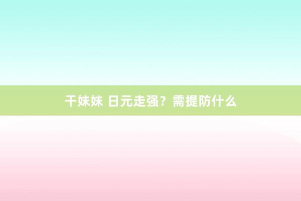 干妹妹 日元走强？需提防什么