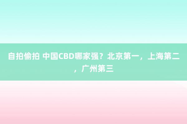 自拍偷拍 中国CBD哪家强？北京第一，上海第二，广州第三