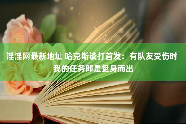 淫淫网最新地址 哈克斯谈打首发：有队友受伤时 我的任务即是挺身而出