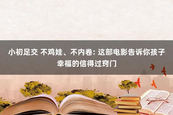 小初足交 不鸡娃、不内卷: 这部电影告诉你孩子幸福的信得过窍门