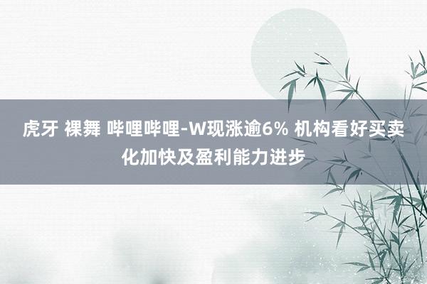 虎牙 裸舞 哔哩哔哩-W现涨逾6% 机构看好买卖化加快及盈利能力进步