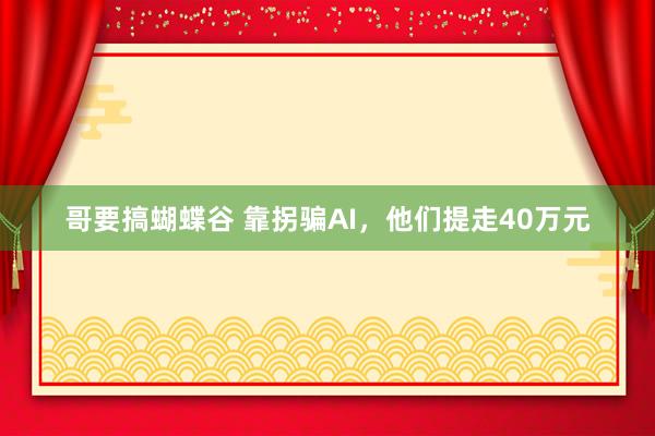 哥要搞蝴蝶谷 靠拐骗AI，他们提走40万元