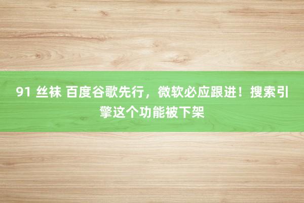 91 丝袜 百度谷歌先行，微软必应跟进！搜索引擎这个功能被下架