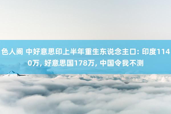 色人阁 中好意思印上半年重生东说念主口: 印度1140万， 好意思国178万， 中国令我不测