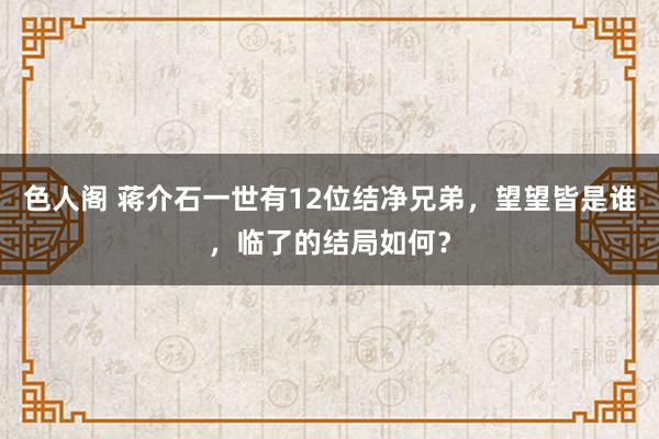 色人阁 蒋介石一世有12位结净兄弟，望望皆是谁，临了的结局如何？