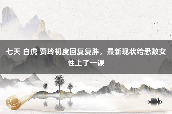 七天 白虎 贾玲初度回复复胖，最新现状给悉数女性上了一课