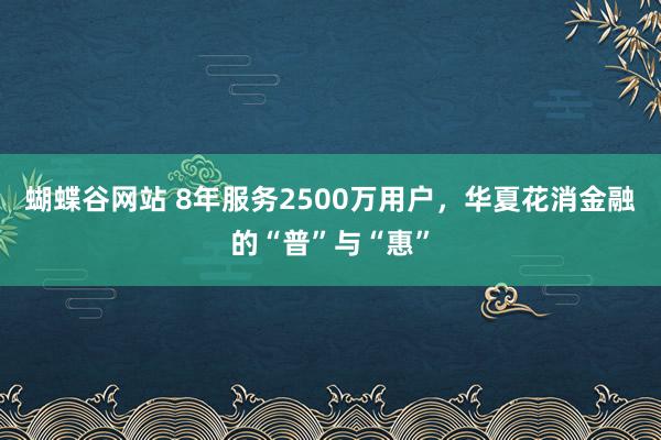 蝴蝶谷网站 8年服务2500万用户，华夏花消金融的“普”与“惠”