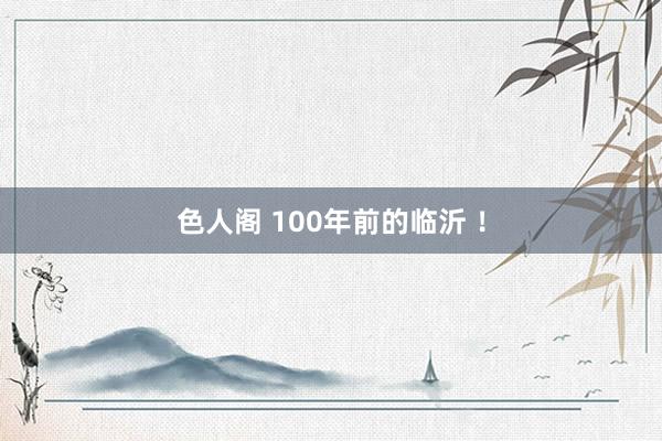 色人阁 100年前的临沂 ！