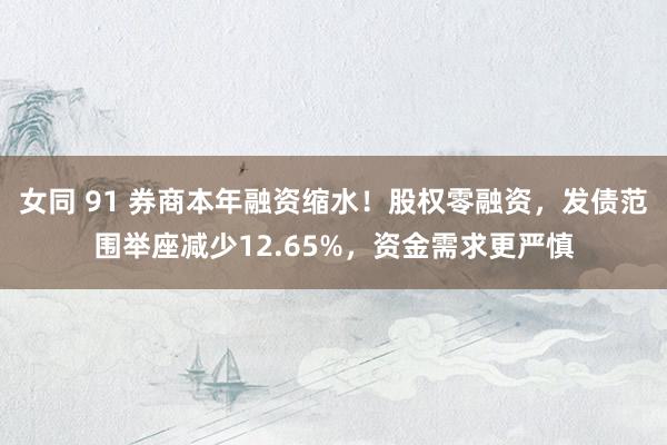 女同 91 券商本年融资缩水！股权零融资，发债范围举座减少12.65%，资金需求更严慎