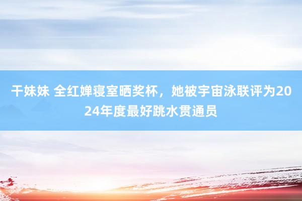 干妹妹 全红婵寝室晒奖杯，她被宇宙泳联评为2024年度最好跳水贯通员