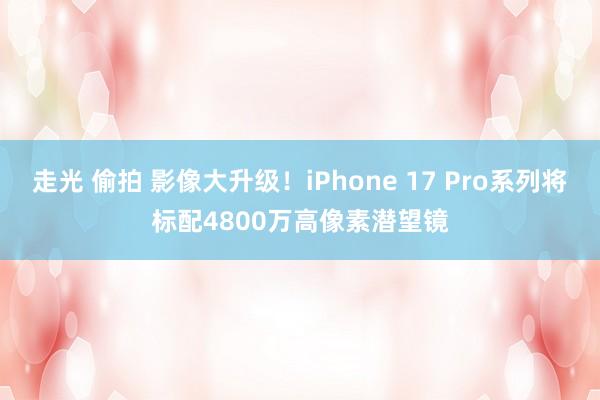 走光 偷拍 影像大升级！iPhone 17 Pro系列将标配4800万高像素潜望镜