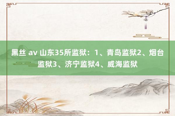 黑丝 av 山东35所监狱：1、青岛监狱2、烟台监狱3、济宁监狱4、威海监狱
