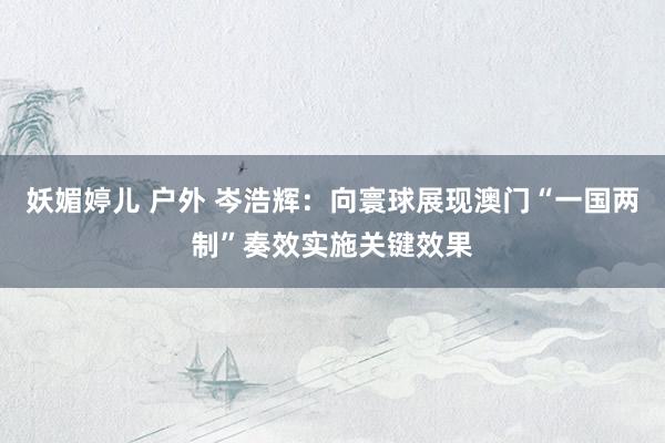 妖媚婷儿 户外 岑浩辉：向寰球展现澳门“一国两制”奏效实施关键效果