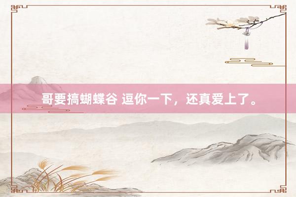哥要搞蝴蝶谷 逗你一下，还真爱上了。