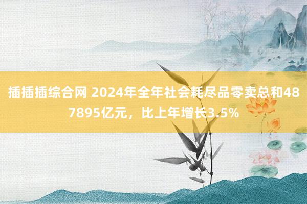 插插插综合网 2024年全年社会耗尽品零卖总和487895亿元，比上年增长3.5%