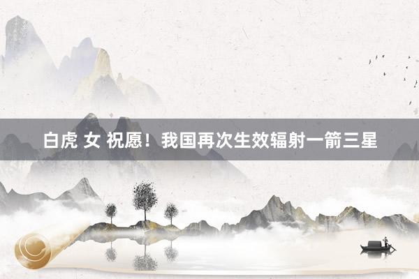 白虎 女 祝愿！我国再次生效辐射一箭三星