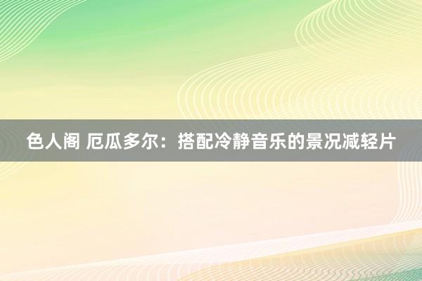 色人阁 厄瓜多尔：搭配冷静音乐的景况减轻片