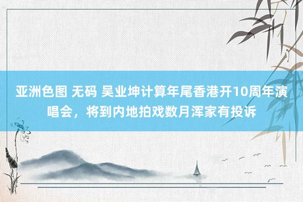 亚洲色图 无码 吴业坤计算年尾香港开10周年演唱会，将到内地拍戏数月浑家有投诉