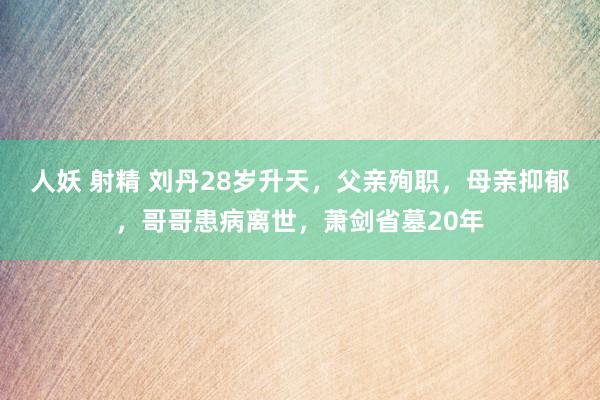 人妖 射精 刘丹28岁升天，父亲殉职，母亲抑郁，哥哥患病离世，萧剑省墓20年