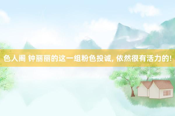 色人阁 钟丽丽的这一组粉色投诚， 依然很有活力的!