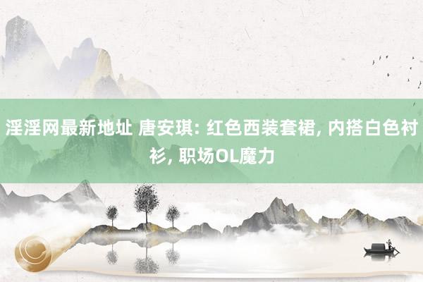 淫淫网最新地址 唐安琪: 红色西装套裙， 内搭白色衬衫， 职场OL魔力