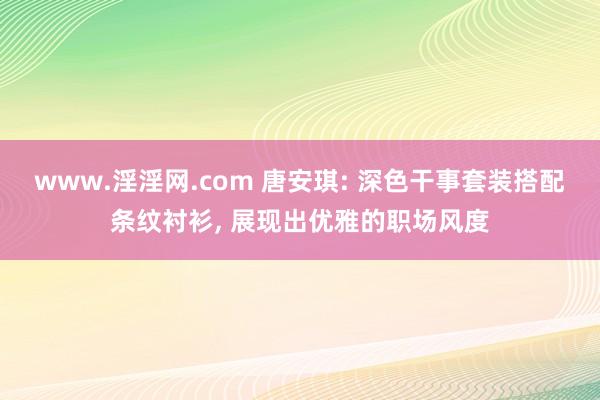 www.淫淫网.com 唐安琪: 深色干事套装搭配条纹衬衫， 展现出优雅的职场风度