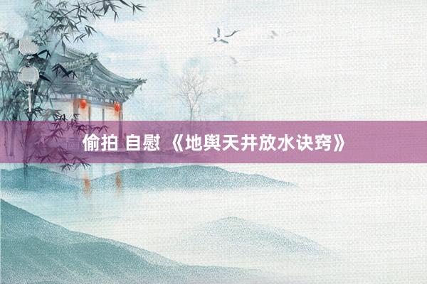偷拍 自慰 《地舆天井放水诀窍》