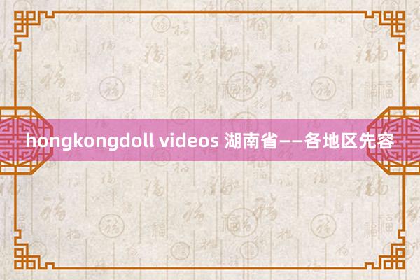 hongkongdoll videos 湖南省——各地区先容