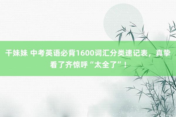 干妹妹 中考英语必背1600词汇分类速记表，真挚看了齐惊呼“太全了”！