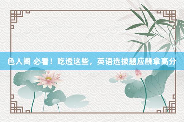 色人阁 必看！吃透这些，英语选拔题应酬拿高分