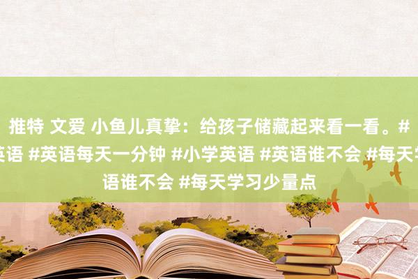 推特 文爱 小鱼儿真挚：给孩子储藏起来看一看。#零基础学英语 #英语每天一分钟 #小学英语 #英语谁不会 #每天学习少量点